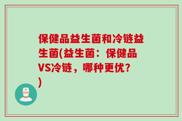 保健品益生菌和冷链益生菌(益生菌：保健品VS冷链，哪种更优？)