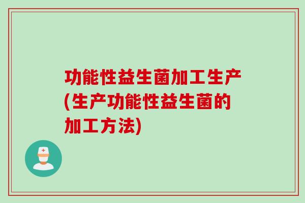 功能性益生菌加工生产(生产功能性益生菌的加工方法)