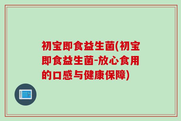 初宝即食益生菌(初宝即食益生菌-放心食用的口感与健康保障)