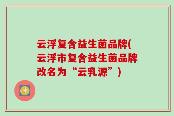 云浮复合益生菌品牌(云浮市复合益生菌品牌改名为“云乳源”)