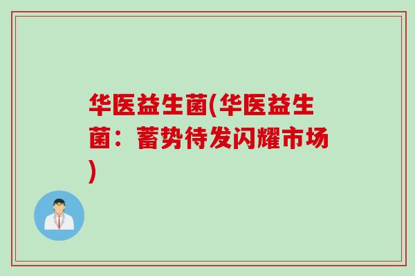 华医益生菌(华医益生菌：蓄势待发闪耀市场)