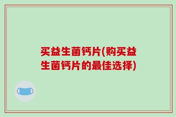 买益生菌钙片(购买益生菌钙片的最佳选择)