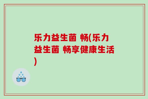 乐力益生菌 畅(乐力益生菌 畅享健康生活)