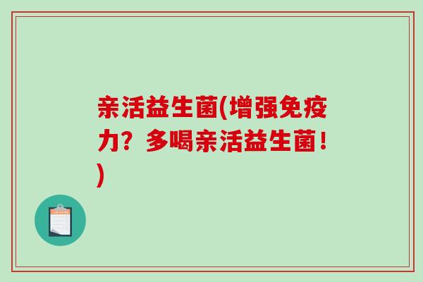亲活益生菌(增强免疫力？多喝亲活益生菌！)