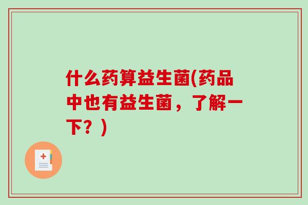 什么药算益生菌(药品中也有益生菌，了解一下？)