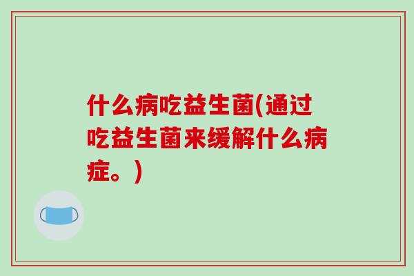 什么病吃益生菌(通过吃益生菌来缓解什么病症。)