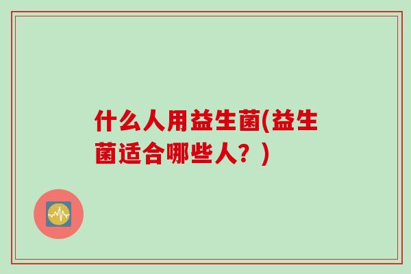 什么人用益生菌(益生菌适合哪些人？)