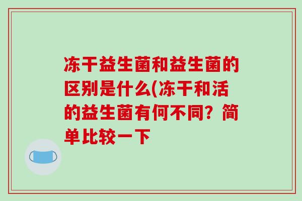 冻干益生菌和益生菌的区别是什么(冻干和活的益生菌有何不同？简单比较一下