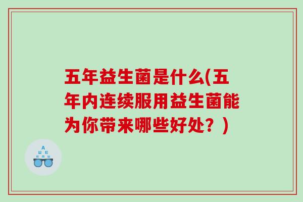 五年益生菌是什么(五年内连续服用益生菌能为你带来哪些好处？)