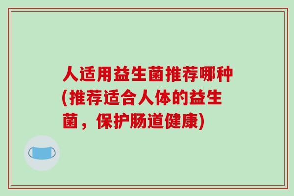 人适用益生菌推荐哪种(推荐适合人体的益生菌，保护肠道健康)