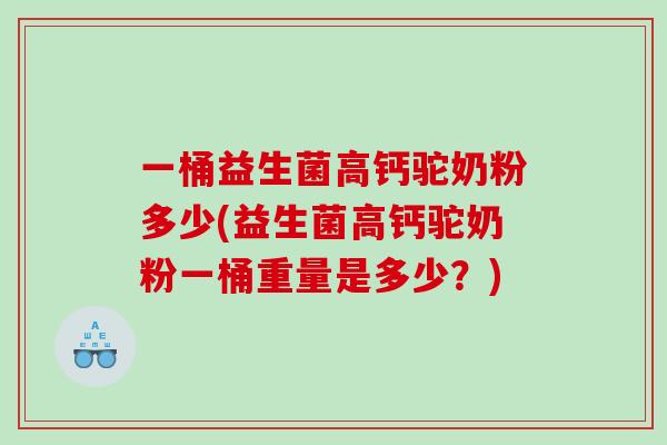 一桶益生菌高钙驼奶粉多少(益生菌高钙驼奶粉一桶重量是多少？)
