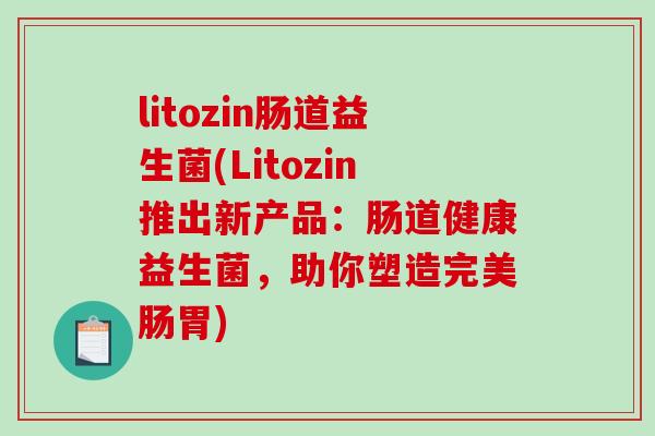 litozin肠道益生菌(Litozin推出新产品：肠道健康益生菌，助你塑造完美肠胃)