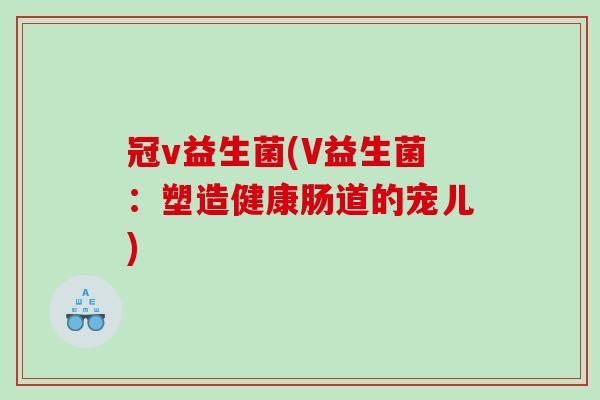 冠v益生菌(V益生菌：塑造健康肠道的宠儿)