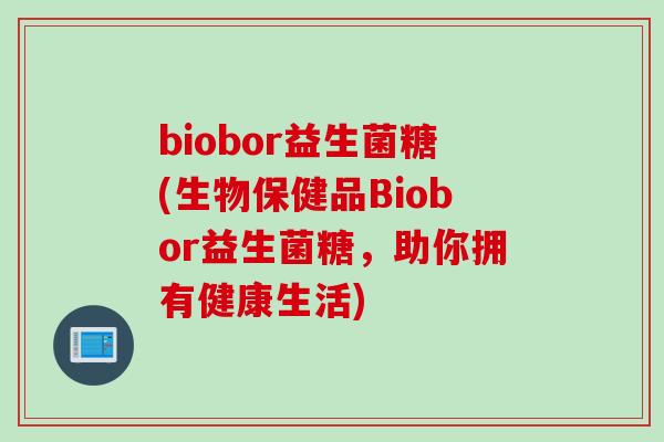 biobor益生菌糖(生物保健品Biobor益生菌糖，助你拥有健康生活)