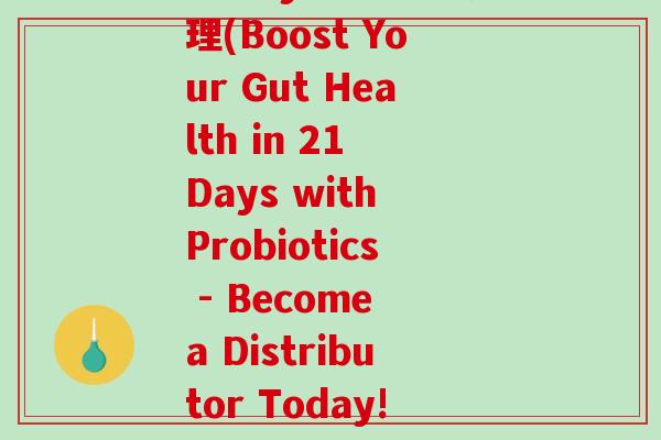 21days益生菌代理(Boost Your Gut Health in 21 Days with Probiotics - Become a Distributor Today!)