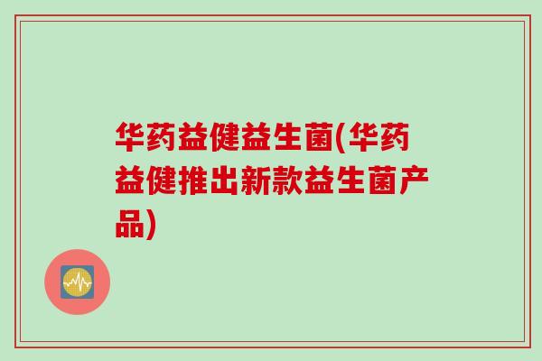 华药益健益生菌(华药益健推出新款益生菌产品) 华药益健益生菌(华药益健推出新款益生菌产品)