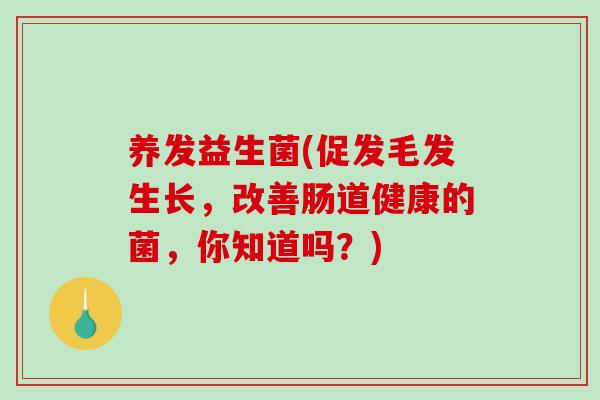 养发益生菌(促发毛发生长，改善肠道健康的菌，你知道吗？)