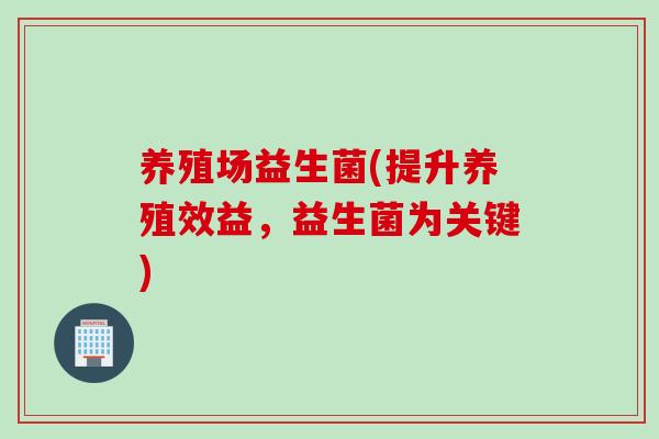 养殖场益生菌(提升养殖效益，益生菌为关键)