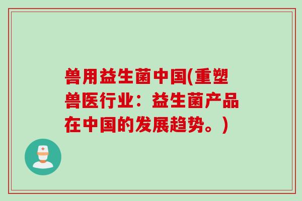 兽用益生菌中国(重塑兽医行业：益生菌产品在中国的发展趋势。)