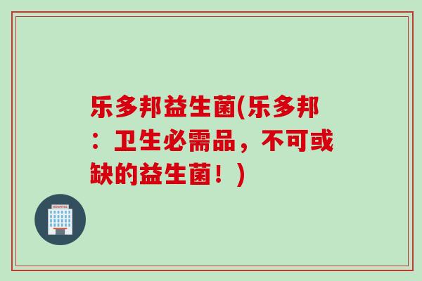 乐多邦益生菌(乐多邦：卫生必需品，不可或缺的益生菌！)