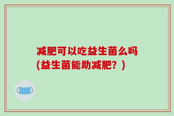 减肥可以吃益生菌么吗(益生菌能助减肥？)