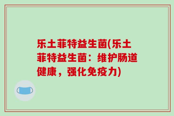 乐土菲特益生菌(乐土菲特益生菌：维护肠道健康，强化免疫力)