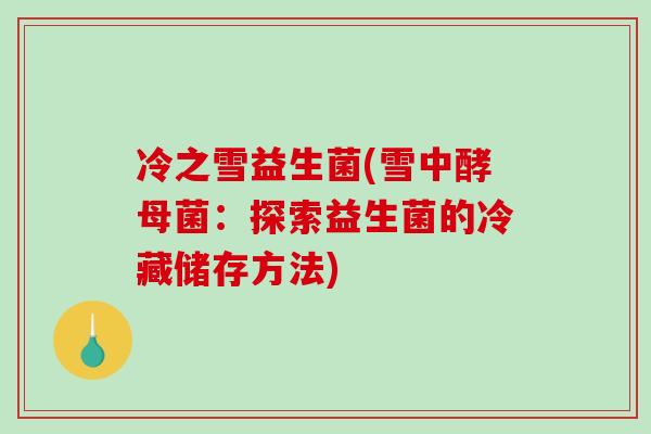 冷之雪益生菌(雪中酵母菌：探索益生菌的冷藏储存方法)