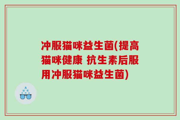 冲服猫咪益生菌(提高猫咪健康 抗生素后服用冲服猫咪益生菌)