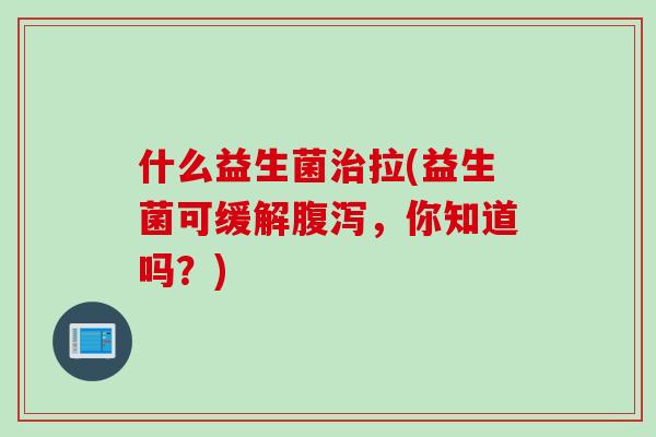 什么益生菌治拉(益生菌可缓解腹泻，你知道吗？)