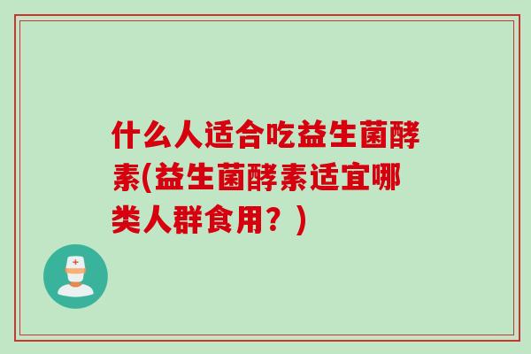 什么人适合吃益生菌酵素(益生菌酵素适宜哪类人群食用？)