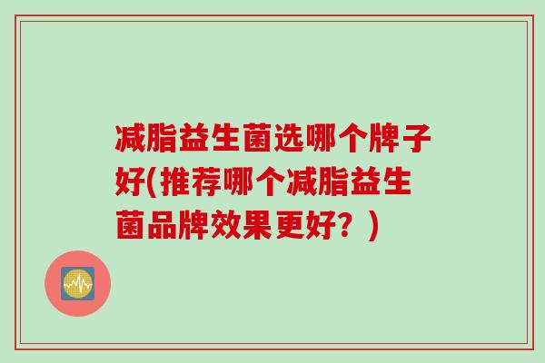 减脂益生菌选哪个牌子好(推荐哪个减脂益生菌品牌效果更好？)