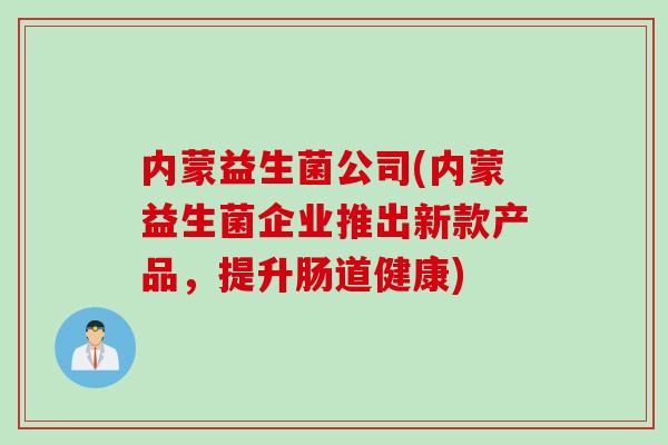 内蒙益生菌公司(内蒙益生菌企业推出新款产品，提升肠道健康)