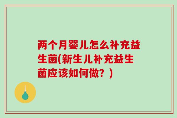 两个月婴儿怎么补充益生菌(新生儿补充益生菌应该如何做？)