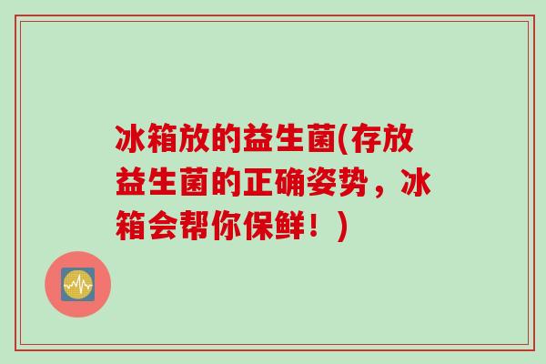 冰箱放的益生菌(存放益生菌的正确姿势，冰箱会帮你保鲜！)