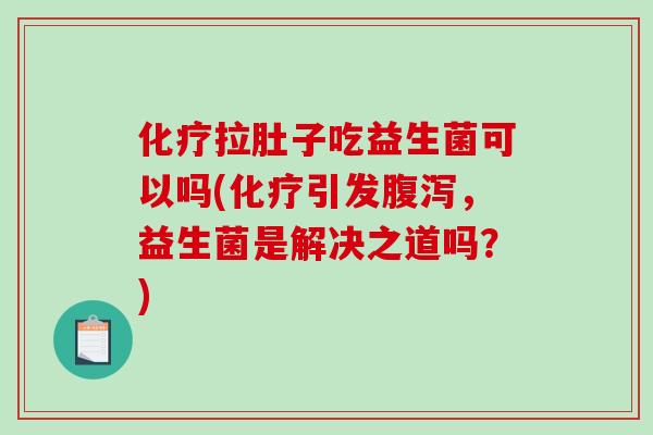 化疗拉肚子吃益生菌可以吗(化疗引发腹泻，益生菌是解决之道吗？)