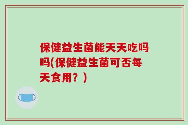 保健益生菌能天天吃吗吗(保健益生菌可否每天食用？)
