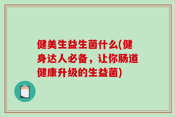 健美生益生菌什么(健身达人必备，让你肠道健康升级的生益菌)