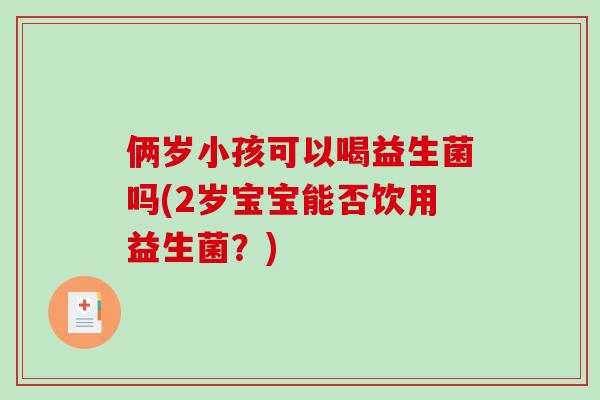 俩岁小孩可以喝益生菌吗(2岁宝宝能否饮用益生菌？)