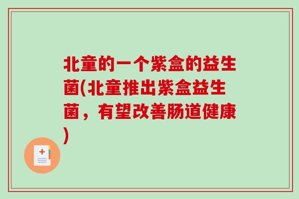 北童的一个紫盒的益生菌(北童推出紫盒益生菌，有望改善肠道健康)