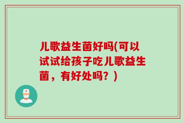 儿歌益生菌好吗(可以试试给孩子吃儿歌益生菌，有好处吗？)