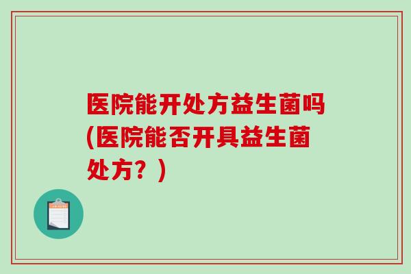 医院能开处方益生菌吗(医院能否开具益生菌处方？)