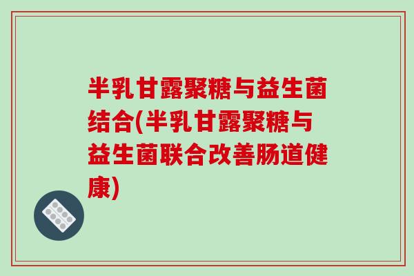 半乳甘露聚糖与益生菌结合(半乳甘露聚糖与益生菌联合改善肠道健康)