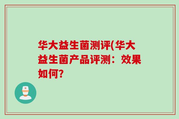 华大益生菌测评(华大益生菌产品评测:效果如何? 华大益生菌测评(华大益生菌产品评测:效果如何?