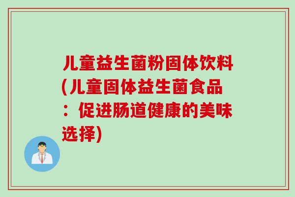 儿童益生菌粉固体饮料(儿童固体益生菌食品：促进肠道健康的美味选择)