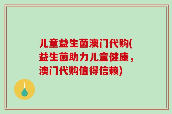 儿童益生菌澳门代购(益生菌助力儿童健康,澳门代购值得信赖) 儿童益生菌澳门代购(益生菌助力儿童健康,澳门代购值得信赖)