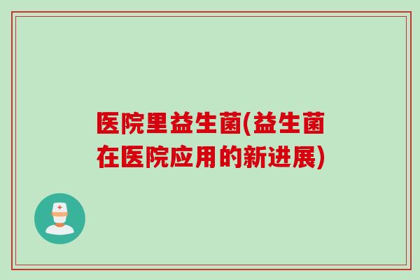 医院里益生菌(益生菌在医院应用的新进展)