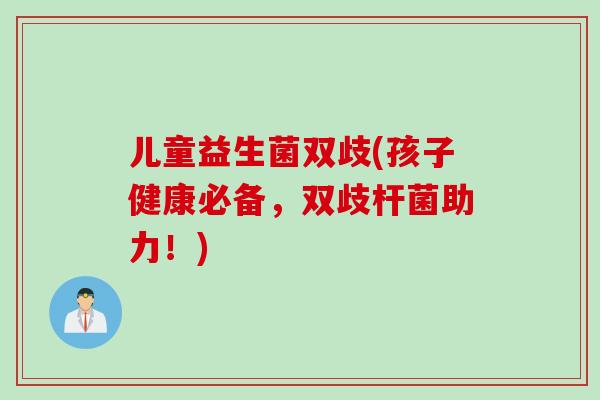 儿童益生菌双歧(孩子健康必备,双歧杆菌助力!) 儿童益生菌双歧(孩子健康必备,双歧杆菌助力!)