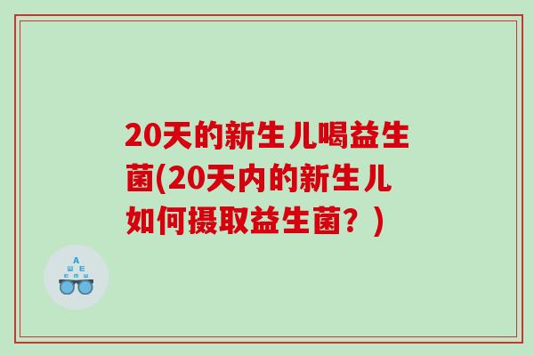 20天的新生儿喝益生菌(20天内的新生儿如何摄取益生菌?) 20天的新生儿喝益生菌(20天内的新生儿如何摄取益生菌?)