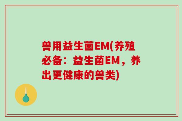 兽用益生菌EM(养殖必备:益生菌EM,养出更健康的兽类) 兽用益生菌EM(养殖必备:益生菌EM,养出更健康的兽类)