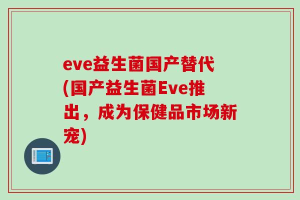 eve益生菌国产替代(国产益生菌Eve推出,成为保健品市场新宠) eve益生菌国产替代(国产益生菌Eve推出,成为保健品市场新宠)